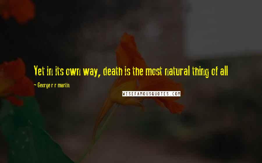 George R R Martin Quotes: Yet in its own way, death is the most natural thing of all