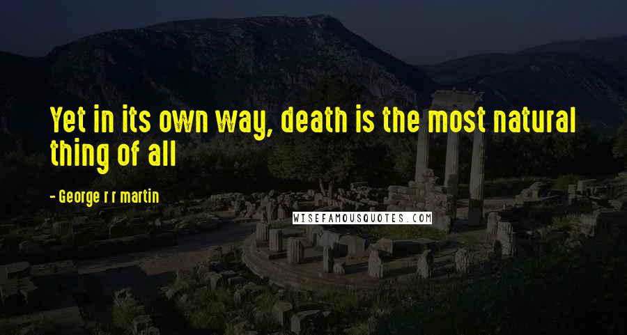 George R R Martin Quotes: Yet in its own way, death is the most natural thing of all