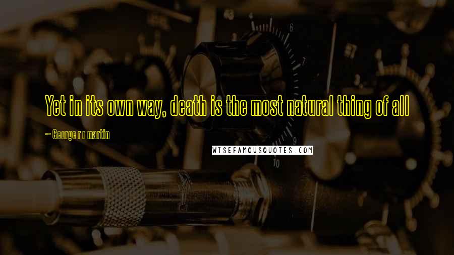 George R R Martin Quotes: Yet in its own way, death is the most natural thing of all
