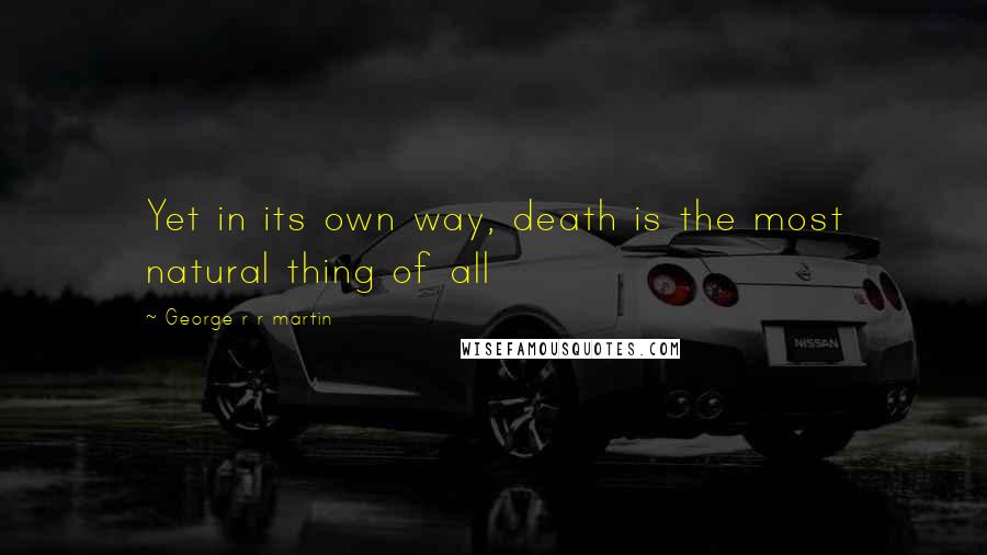 George R R Martin Quotes: Yet in its own way, death is the most natural thing of all