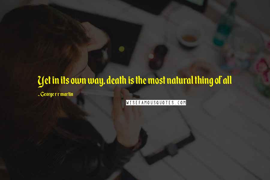 George R R Martin Quotes: Yet in its own way, death is the most natural thing of all