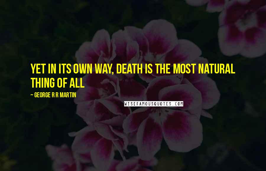 George R R Martin Quotes: Yet in its own way, death is the most natural thing of all