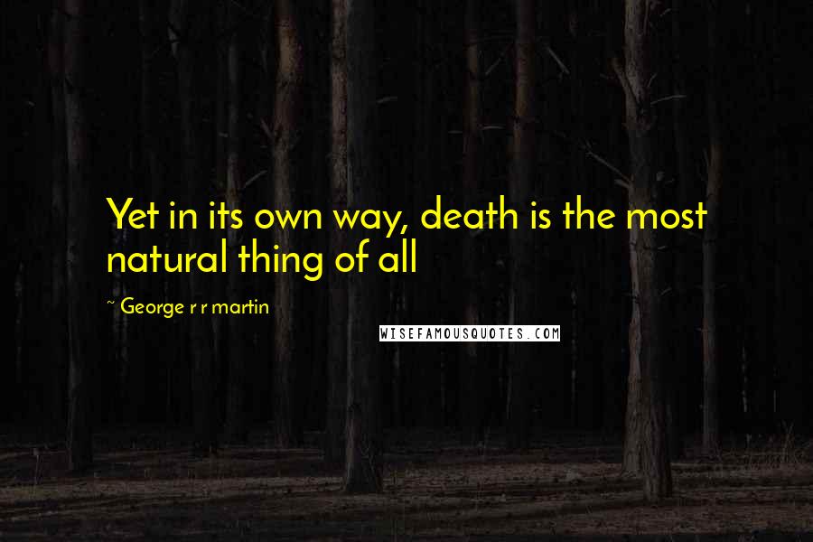 George R R Martin Quotes: Yet in its own way, death is the most natural thing of all