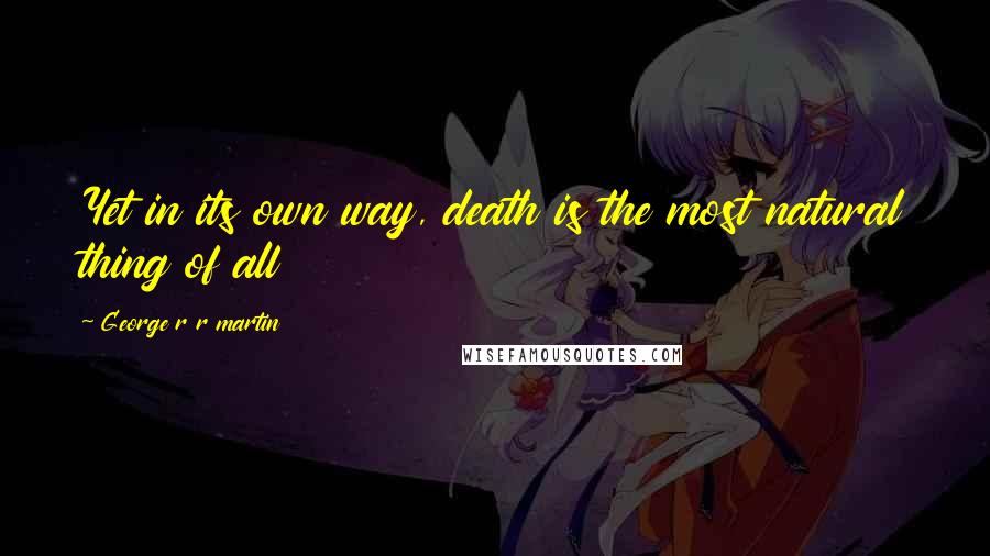George R R Martin Quotes: Yet in its own way, death is the most natural thing of all