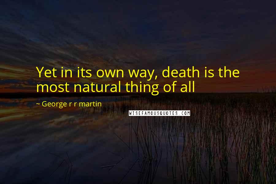 George R R Martin Quotes: Yet in its own way, death is the most natural thing of all