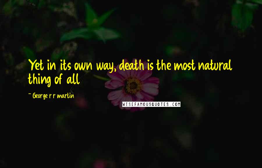 George R R Martin Quotes: Yet in its own way, death is the most natural thing of all