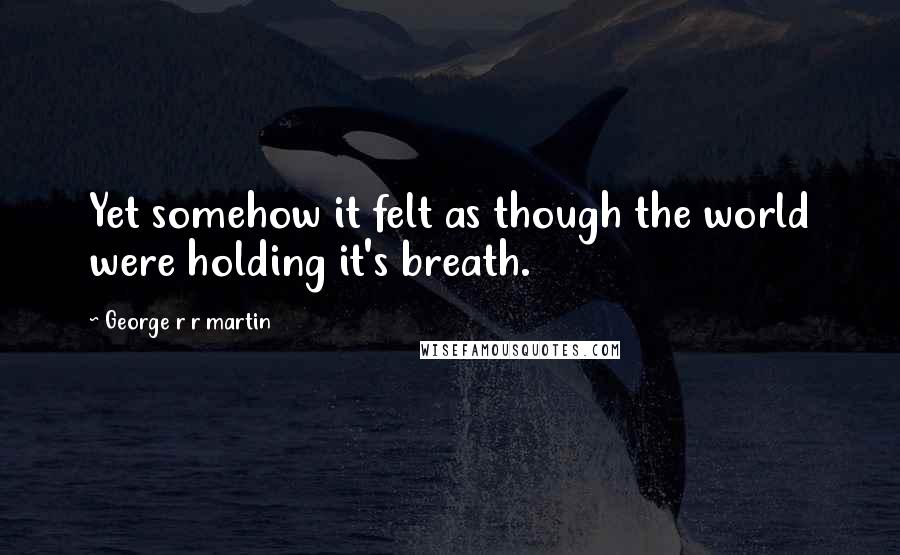 George R R Martin Quotes: Yet somehow it felt as though the world were holding it's breath.