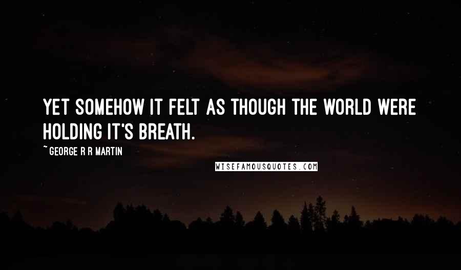 George R R Martin Quotes: Yet somehow it felt as though the world were holding it's breath.