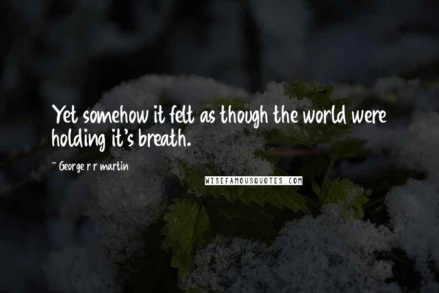 George R R Martin Quotes: Yet somehow it felt as though the world were holding it's breath.