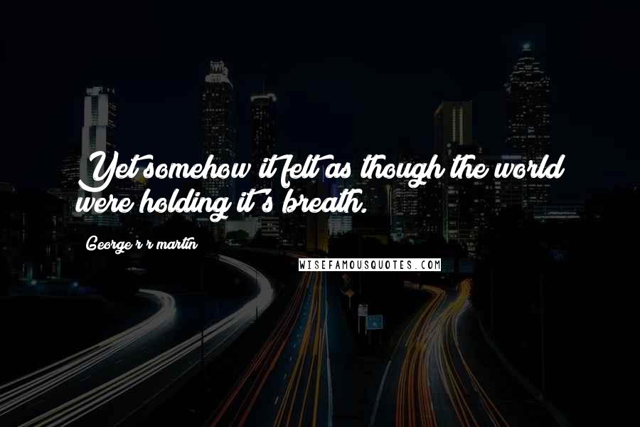 George R R Martin Quotes: Yet somehow it felt as though the world were holding it's breath.