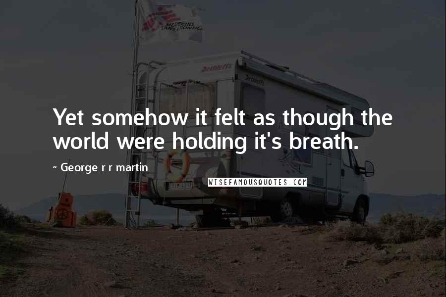 George R R Martin Quotes: Yet somehow it felt as though the world were holding it's breath.
