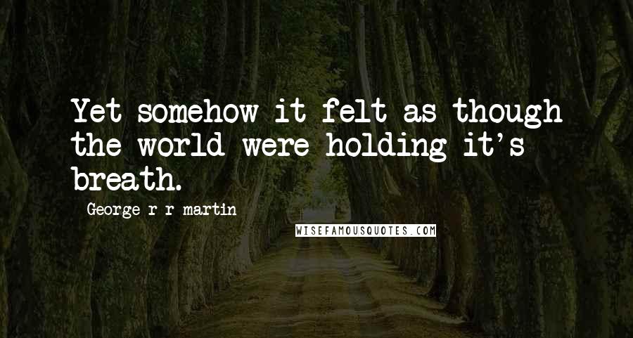 George R R Martin Quotes: Yet somehow it felt as though the world were holding it's breath.