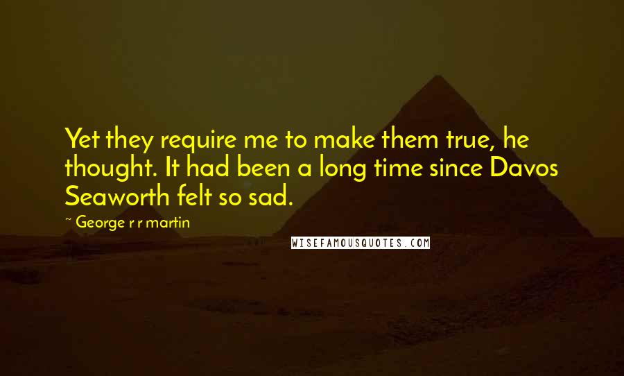 George R R Martin Quotes: Yet they require me to make them true, he thought. It had been a long time since Davos Seaworth felt so sad.