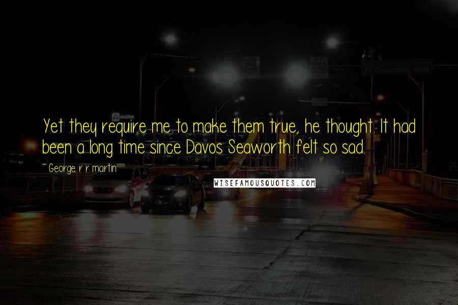 George R R Martin Quotes: Yet they require me to make them true, he thought. It had been a long time since Davos Seaworth felt so sad.