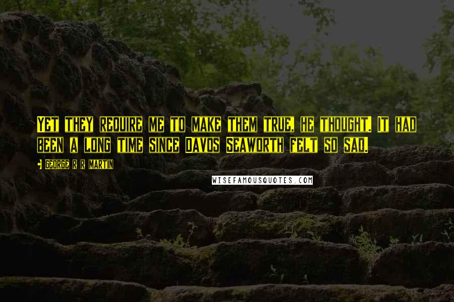 George R R Martin Quotes: Yet they require me to make them true, he thought. It had been a long time since Davos Seaworth felt so sad.