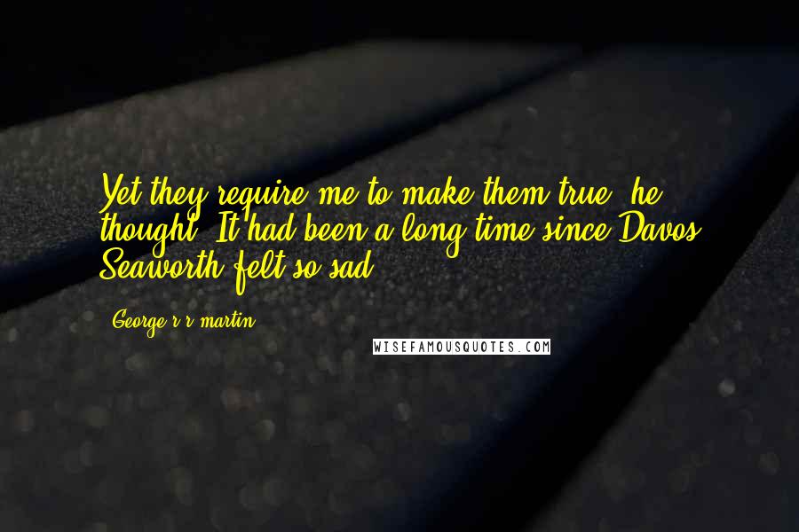 George R R Martin Quotes: Yet they require me to make them true, he thought. It had been a long time since Davos Seaworth felt so sad.