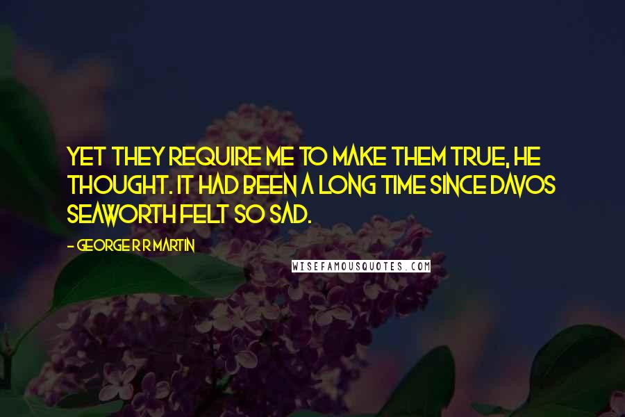 George R R Martin Quotes: Yet they require me to make them true, he thought. It had been a long time since Davos Seaworth felt so sad.