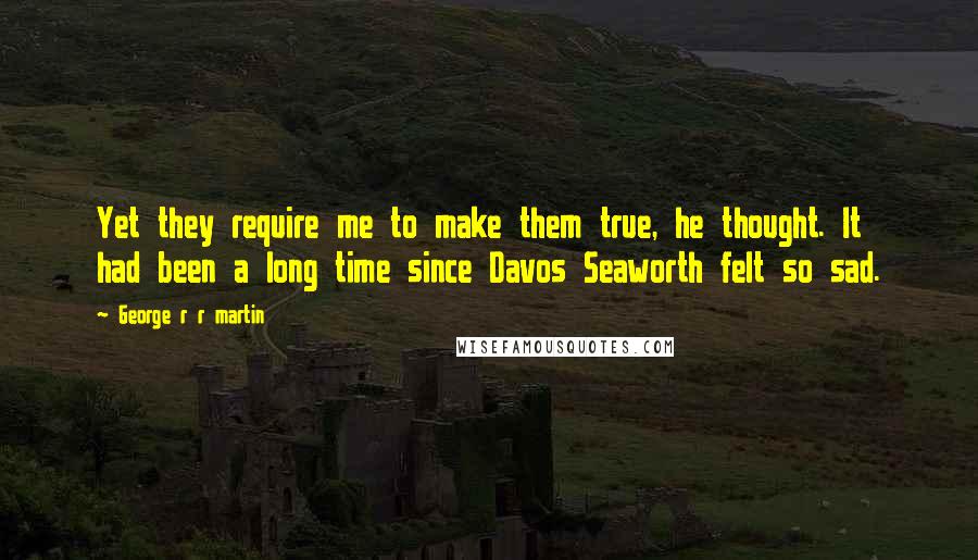 George R R Martin Quotes: Yet they require me to make them true, he thought. It had been a long time since Davos Seaworth felt so sad.