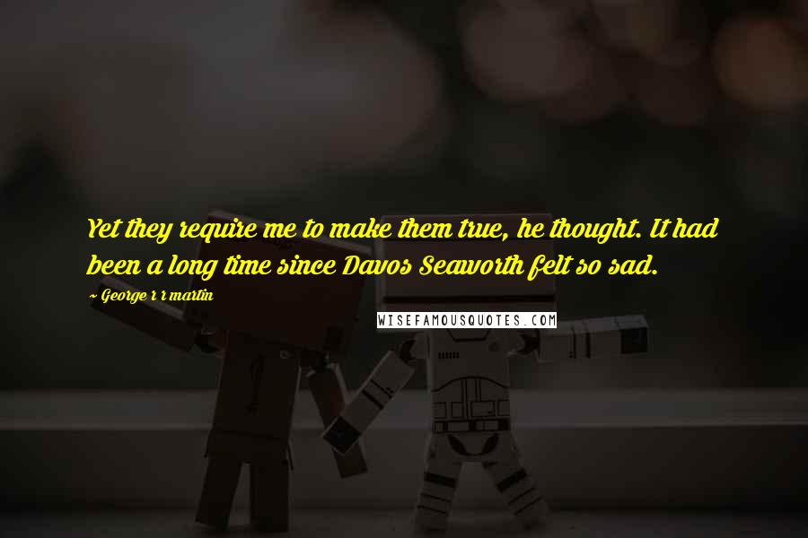 George R R Martin Quotes: Yet they require me to make them true, he thought. It had been a long time since Davos Seaworth felt so sad.