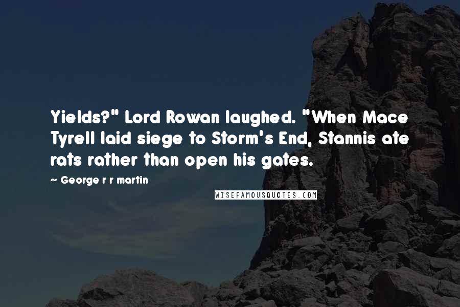 George R R Martin Quotes: Yields?" Lord Rowan laughed. "When Mace Tyrell laid siege to Storm's End, Stannis ate rats rather than open his gates.