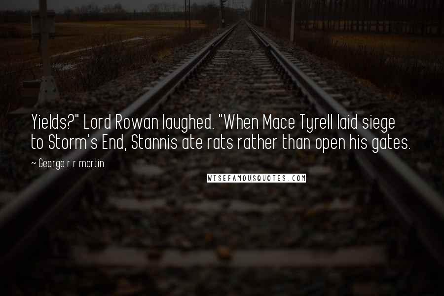 George R R Martin Quotes: Yields?" Lord Rowan laughed. "When Mace Tyrell laid siege to Storm's End, Stannis ate rats rather than open his gates.