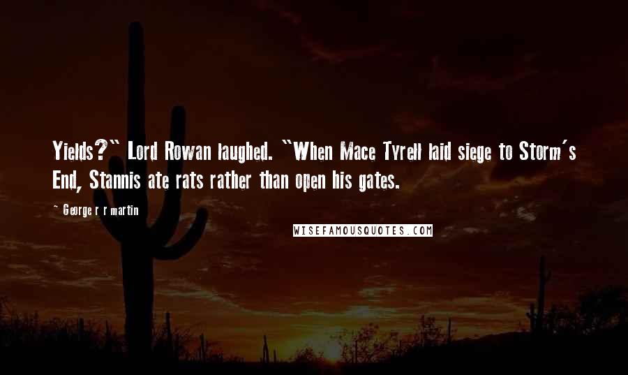 George R R Martin Quotes: Yields?" Lord Rowan laughed. "When Mace Tyrell laid siege to Storm's End, Stannis ate rats rather than open his gates.