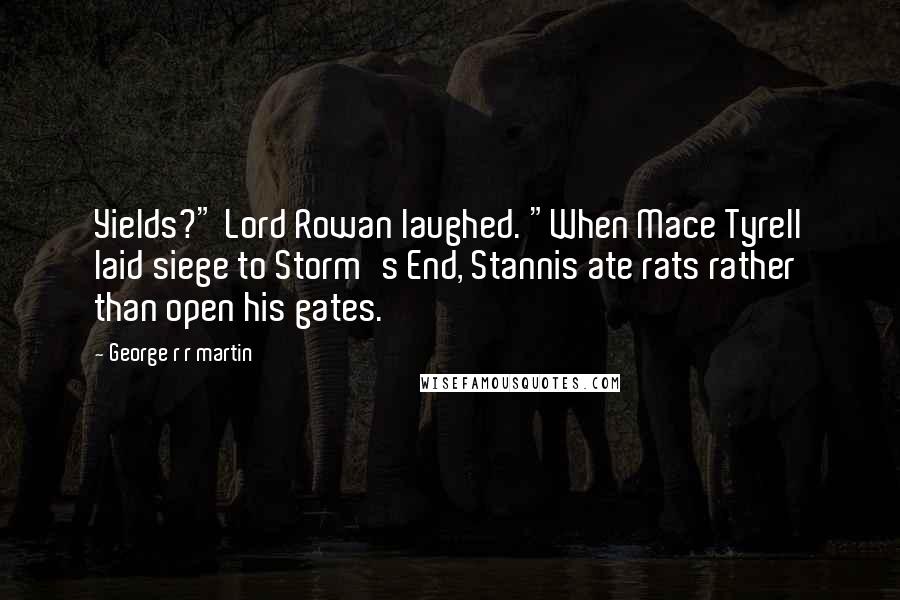 George R R Martin Quotes: Yields?" Lord Rowan laughed. "When Mace Tyrell laid siege to Storm's End, Stannis ate rats rather than open his gates.