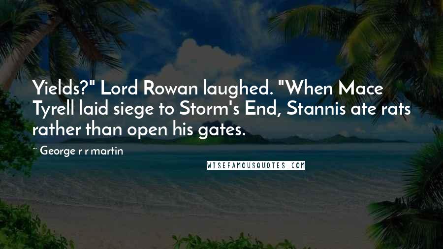 George R R Martin Quotes: Yields?" Lord Rowan laughed. "When Mace Tyrell laid siege to Storm's End, Stannis ate rats rather than open his gates.