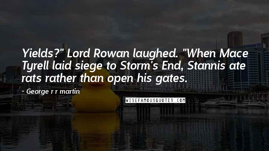 George R R Martin Quotes: Yields?" Lord Rowan laughed. "When Mace Tyrell laid siege to Storm's End, Stannis ate rats rather than open his gates.