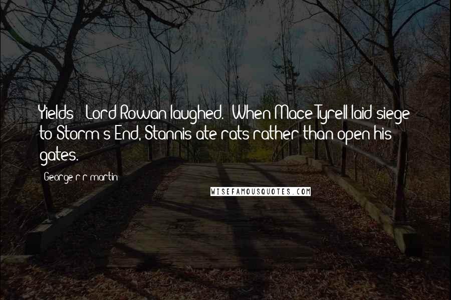 George R R Martin Quotes: Yields?" Lord Rowan laughed. "When Mace Tyrell laid siege to Storm's End, Stannis ate rats rather than open his gates.