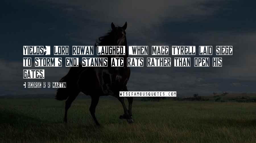 George R R Martin Quotes: Yields?" Lord Rowan laughed. "When Mace Tyrell laid siege to Storm's End, Stannis ate rats rather than open his gates.