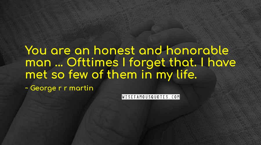 George R R Martin Quotes: You are an honest and honorable man ... Ofttimes I forget that. I have met so few of them in my life.