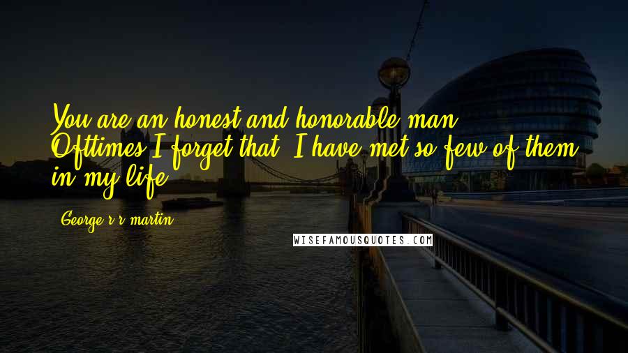 George R R Martin Quotes: You are an honest and honorable man ... Ofttimes I forget that. I have met so few of them in my life.