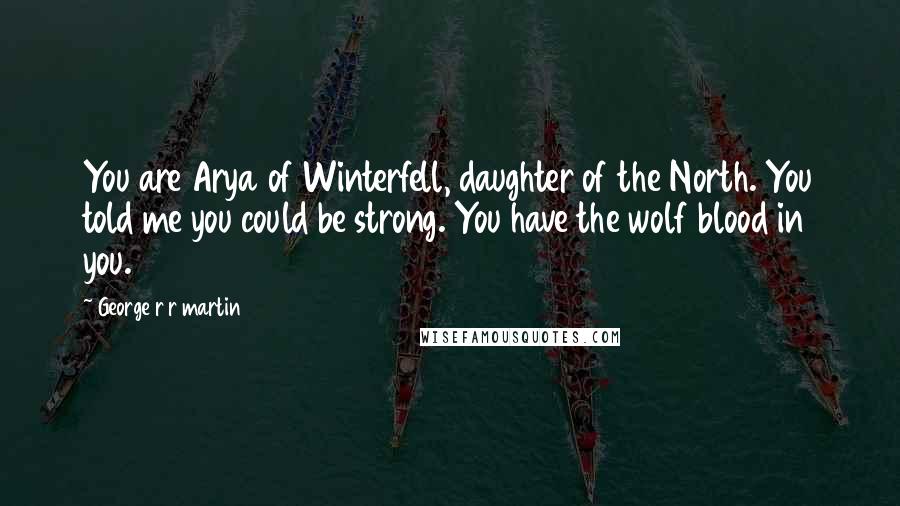 George R R Martin Quotes: You are Arya of Winterfell, daughter of the North. You told me you could be strong. You have the wolf blood in you.