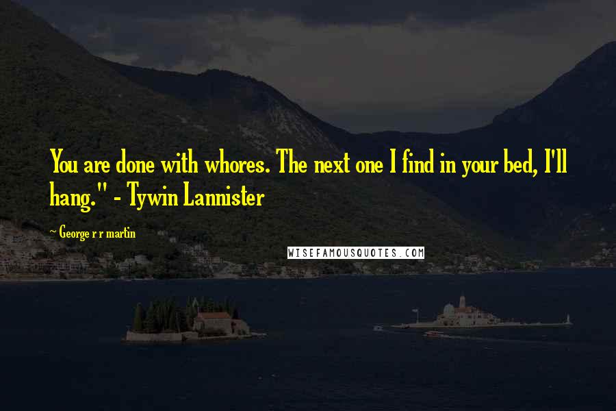 George R R Martin Quotes: You are done with whores. The next one I find in your bed, I'll hang." - Tywin Lannister