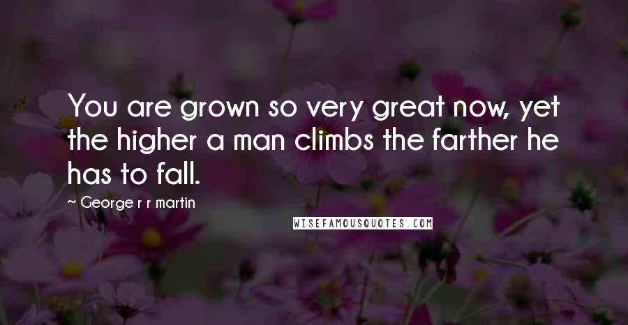 George R R Martin Quotes: You are grown so very great now, yet the higher a man climbs the farther he has to fall.