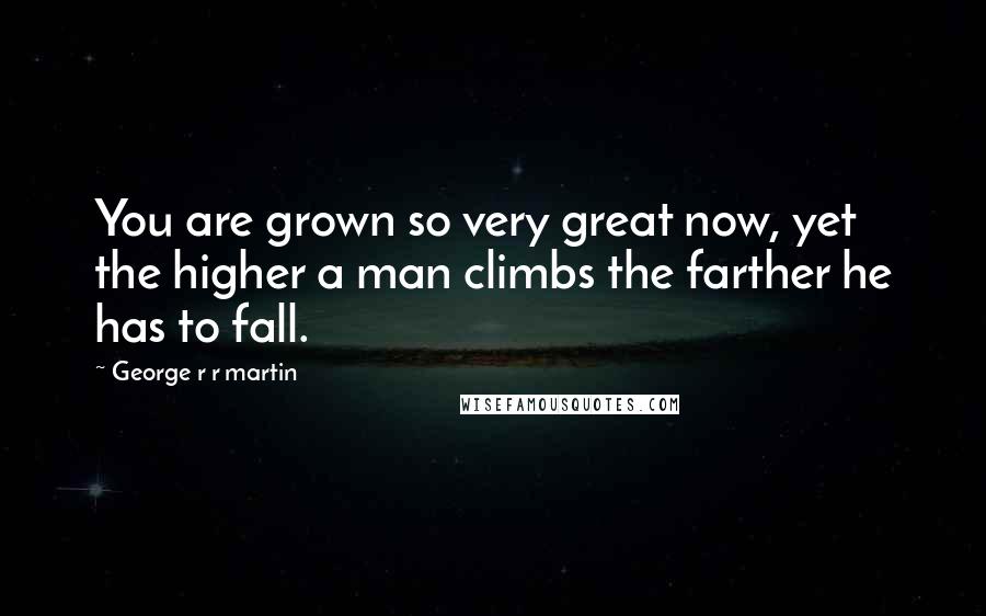 George R R Martin Quotes: You are grown so very great now, yet the higher a man climbs the farther he has to fall.