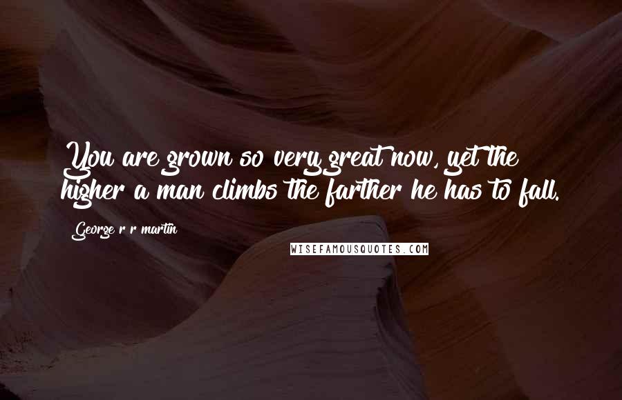 George R R Martin Quotes: You are grown so very great now, yet the higher a man climbs the farther he has to fall.