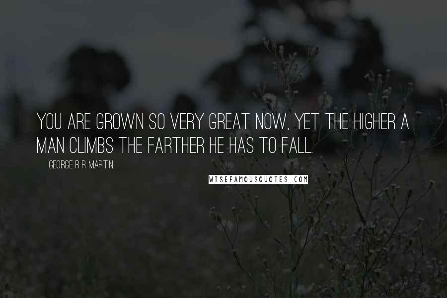 George R R Martin Quotes: You are grown so very great now, yet the higher a man climbs the farther he has to fall.