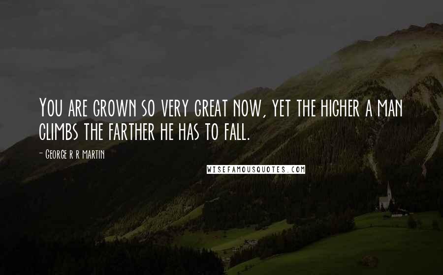 George R R Martin Quotes: You are grown so very great now, yet the higher a man climbs the farther he has to fall.