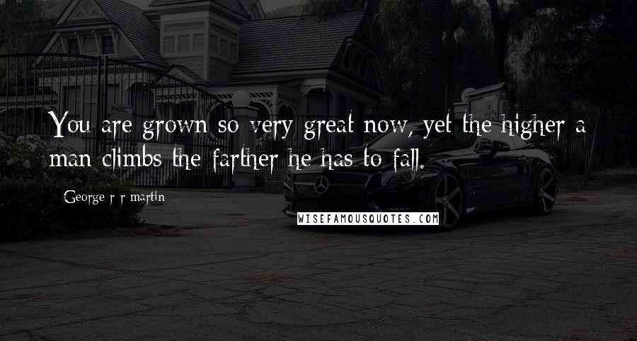 George R R Martin Quotes: You are grown so very great now, yet the higher a man climbs the farther he has to fall.