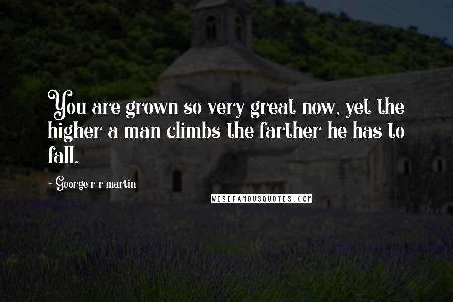 George R R Martin Quotes: You are grown so very great now, yet the higher a man climbs the farther he has to fall.