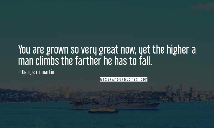 George R R Martin Quotes: You are grown so very great now, yet the higher a man climbs the farther he has to fall.