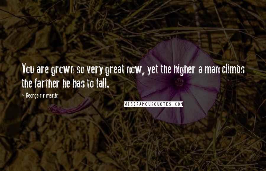 George R R Martin Quotes: You are grown so very great now, yet the higher a man climbs the farther he has to fall.
