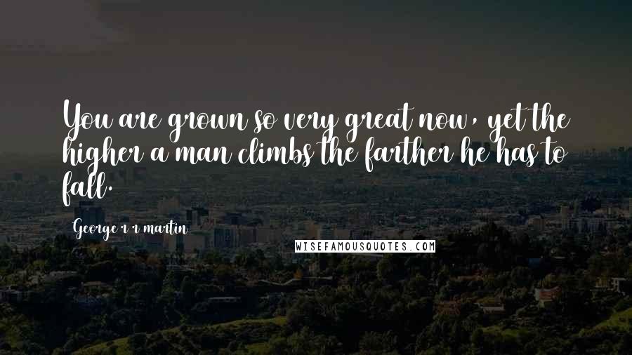 George R R Martin Quotes: You are grown so very great now, yet the higher a man climbs the farther he has to fall.