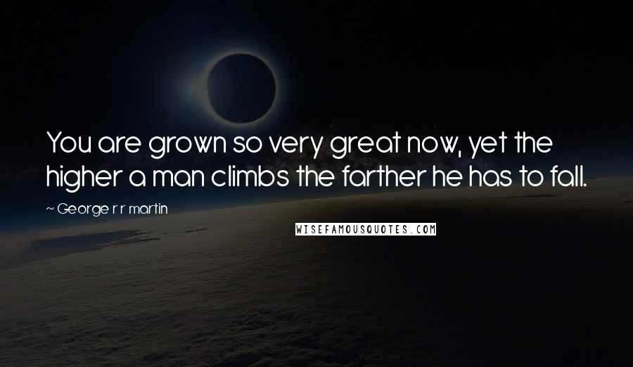 George R R Martin Quotes: You are grown so very great now, yet the higher a man climbs the farther he has to fall.