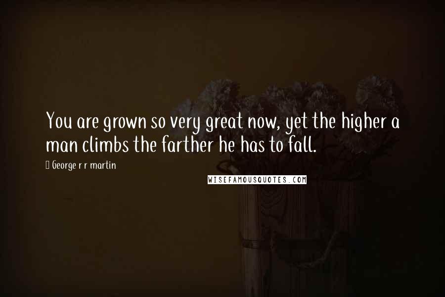 George R R Martin Quotes: You are grown so very great now, yet the higher a man climbs the farther he has to fall.