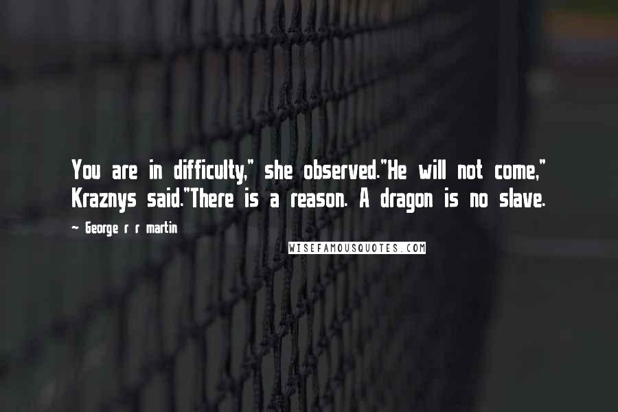 George R R Martin Quotes: You are in difficulty," she observed."He will not come," Kraznys said."There is a reason. A dragon is no slave.
