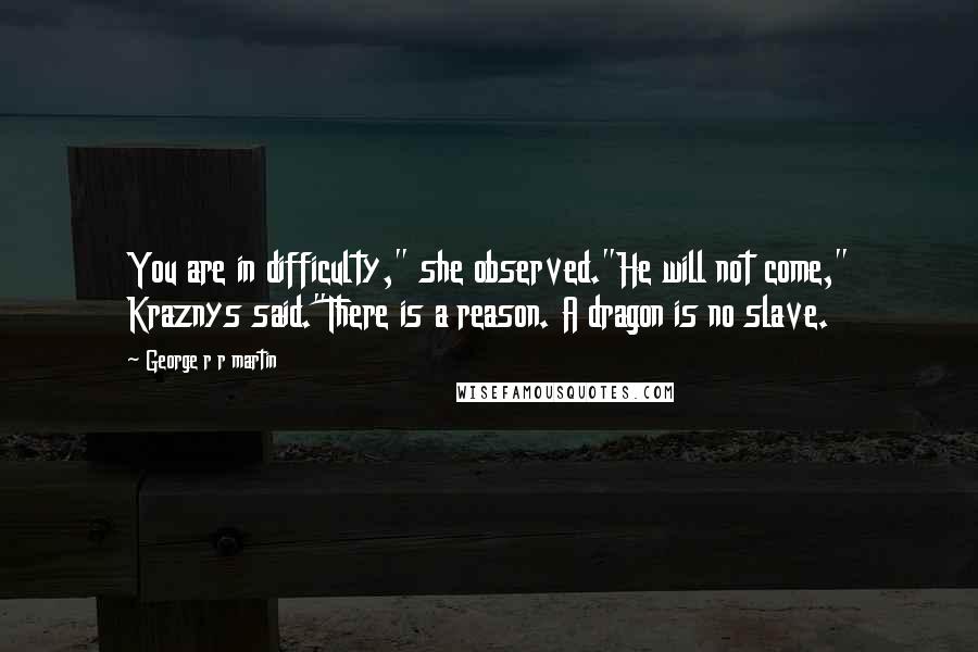 George R R Martin Quotes: You are in difficulty," she observed."He will not come," Kraznys said."There is a reason. A dragon is no slave.