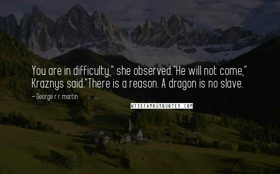 George R R Martin Quotes: You are in difficulty," she observed."He will not come," Kraznys said."There is a reason. A dragon is no slave.